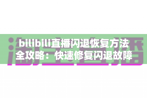 bilibili直播闪退恢复方法全攻略：快速修复闪退故障，畅享不间断直播体验