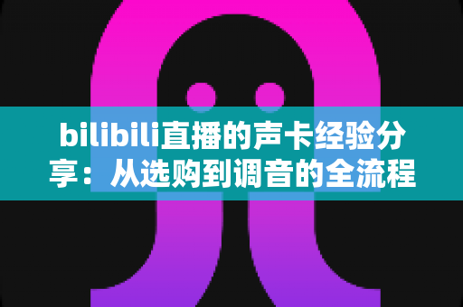 bilibili直播的声卡经验分享:从选购到调音的全流程实战指南,让直播间声音质感瞬间提升 bilibili直播的声卡经验分享:从选购到调音的全流程实战指南,让直播间声音质感瞬间提升