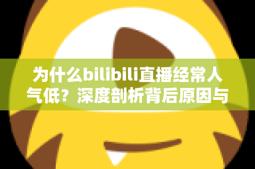为什么bilibili直播经常人气低?深度剖析背后原因与实用破局指南 为什么bilibili直播经常人气低?深度剖析背后原因与实用破局指南