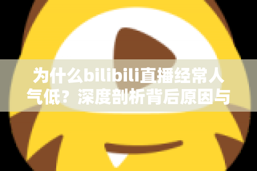 为什么bilibili直播经常人气低?深度剖析背后原因与实用破局指南 为什么bilibili直播经常人气低?深度剖析背后原因与实用破局指南