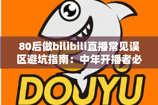 80后做bilibili直播常见误区避坑指南：中年开播者必须知道的实战经验与破局思路