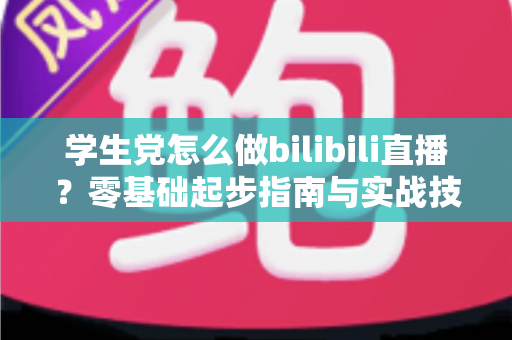 学生党怎么做bilibili直播?零基础起步指南与实战技巧全解析 学生党怎么做bilibili直播?零基础起步指南与实战技巧全解析