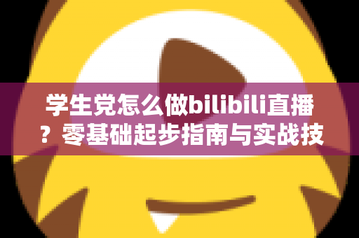 学生党怎么做bilibili直播?零基础起步指南与实战技巧全解析 学生党怎么做bilibili直播?零基础起步指南与实战技巧全解析