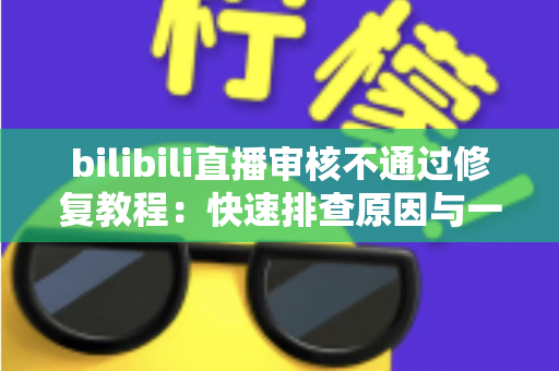 bilibili直播审核不通过修复教程:快速排查原因与一站式解决方案全攻略 bilibili直播审核不通过修复教程:快速排查原因与一站式解决方案全攻略
