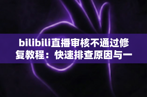 bilibili直播审核不通过修复教程:快速排查原因与一站式解决方案全攻略 bilibili直播审核不通过修复教程:快速排查原因与一站式解决方案全攻略