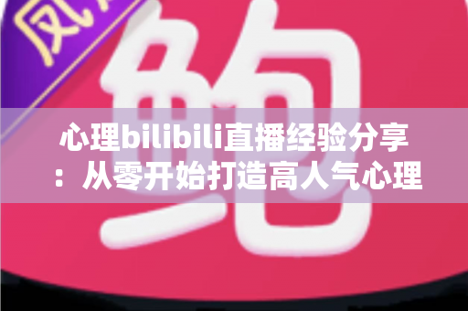 心理bilibili直播经验分享:从零开始打造高人气心理直播间的实战攻略 心理bilibili直播经验分享:从零开始打造高人气心理直播间的实战攻略