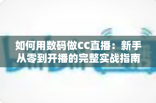 如何用数码做CC直播:新手从零到开播的完整实战指南 如何用数码做CC直播:新手从零到开播的完整实战指南