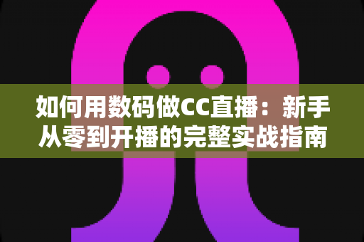如何用数码做CC直播:新手从零到开播的完整实战指南 如何用数码做CC直播:新手从零到开播的完整实战指南