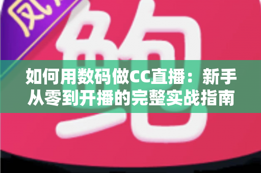 如何用数码做CC直播:新手从零到开播的完整实战指南 如何用数码做CC直播:新手从零到开播的完整实战指南