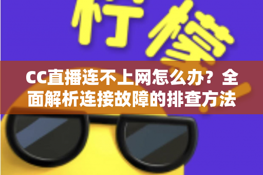 CC直播连不上网怎么办?全面解析连接故障的排查方法与实用解决方案 CC直播连不上网怎么办?全面解析连接故障的排查方法与实用解决方案