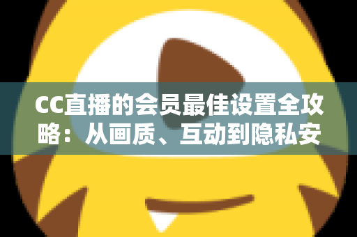 CC直播的会员最佳设置全攻略：从画质、互动到隐私安全，打造属于你的极致体验
