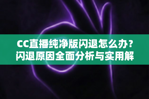 CC直播纯净版闪退怎么办?闪退原因全面分析与实用解决方法一文搞定 CC直播纯净版闪退怎么办?闪退原因全面分析与实用解决方法一文搞定