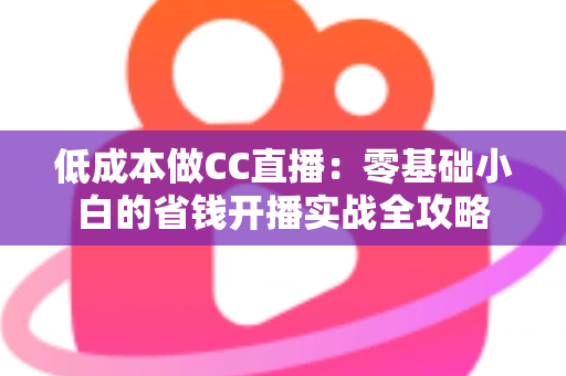 低成本做CC直播:零基础小白的省钱开播实战全攻略 低成本做CC直播:零基础小白的省钱开播实战全攻略
