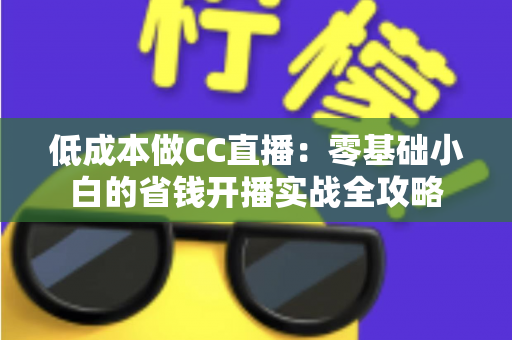 低成本做CC直播:零基础小白的省钱开播实战全攻略 低成本做CC直播:零基础小白的省钱开播实战全攻略