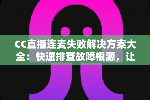 CC直播连麦失败解决方案大全：快速排查故障根源，让您的连麦直播畅通无阻