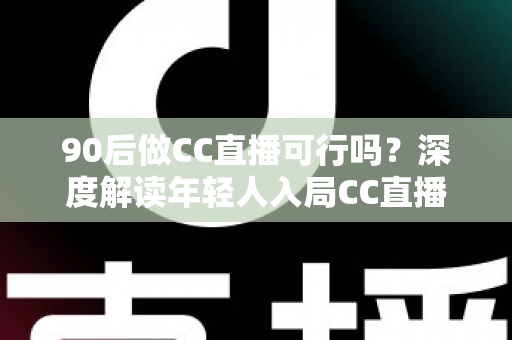 90后做CC直播可行吗？深度解读年轻人入局CC直播的机遇、挑战与成长路径