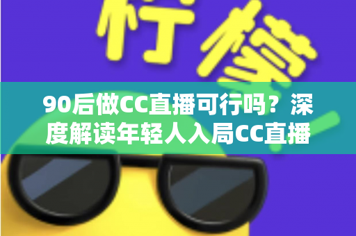 90后做CC直播可行吗？深度解读年轻人入局CC直播的机遇、挑战与成长路径