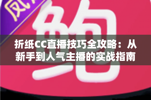 折纸CC直播技巧全攻略:从新手到人气主播的实战指南 折纸CC直播技巧全攻略:从新手到人气主播的实战指南