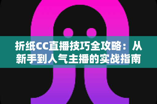 折纸CC直播技巧全攻略：从新手到人气主播的实战指南
