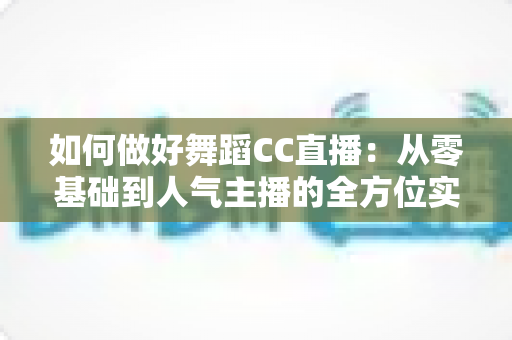 如何做好舞蹈CC直播：从零基础到人气主播的全方位实战指南