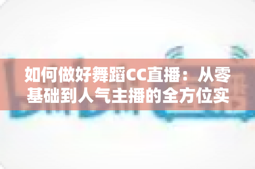 如何做好舞蹈CC直播：从零基础到人气主播的全方位实战指南