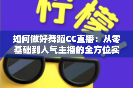 如何做好舞蹈CC直播：从零基础到人气主播的全方位实战指南