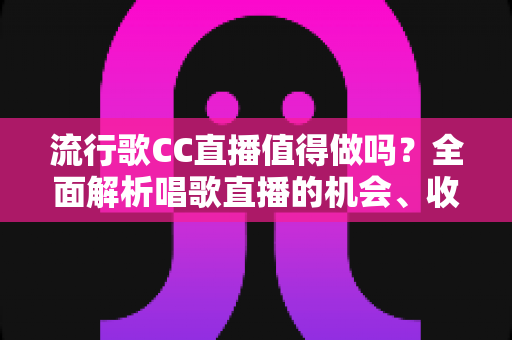流行歌CC直播值得做吗?全面解析唱歌直播的机会、收益与入行指南 流行歌CC直播值得做吗?全面解析唱歌直播的机会、收益与入行指南