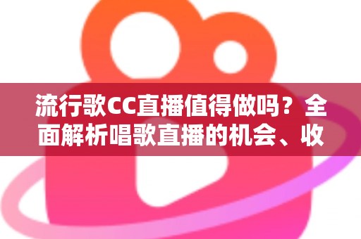 流行歌CC直播值得做吗?全面解析唱歌直播的机会、收益与入行指南 流行歌CC直播值得做吗?全面解析唱歌直播的机会、收益与入行指南