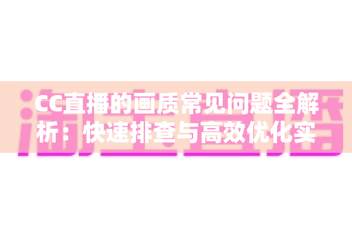 CC直播的画质常见问题全解析:快速排查与高效优化实用指南 CC直播的画质常见问题全解析:快速排查与高效优化实用指南