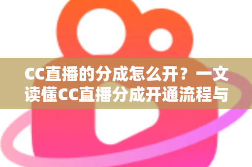 CC直播的分成怎么开?一文读懂CC直播分成开通流程与收益提升技巧 CC直播的分成怎么开?一文读懂CC直播分成开通流程与收益提升技巧