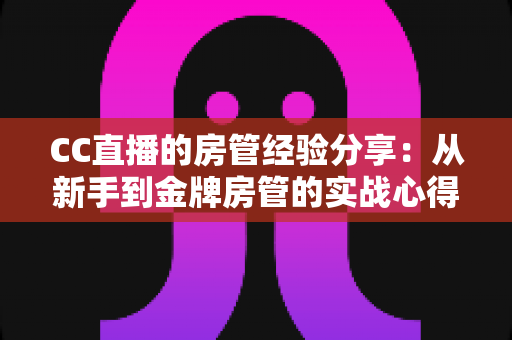CC直播的房管经验分享:从新手到金牌房管的实战心得与技巧全攻略 CC直播的房管经验分享:从新手到金牌房管的实战心得与技巧全攻略