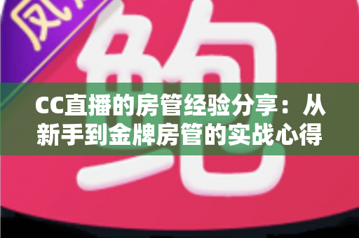 CC直播的房管经验分享:从新手到金牌房管的实战心得与技巧全攻略 CC直播的房管经验分享:从新手到金牌房管的实战心得与技巧全攻略