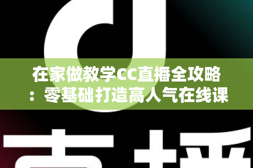 在家做教学CC直播全攻略:零基础打造高人气在线课堂的实用指南 在家做教学CC直播全攻略:零基础打造高人气在线课堂的实用指南