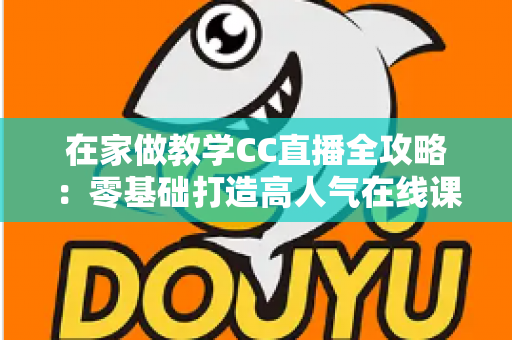 在家做教学CC直播全攻略:零基础打造高人气在线课堂的实用指南 在家做教学CC直播全攻略:零基础打造高人气在线课堂的实用指南