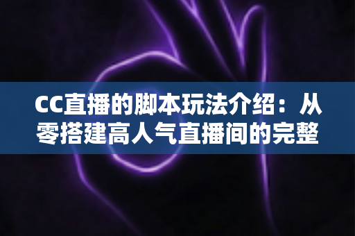 CC直播的脚本玩法介绍:从零搭建高人气直播间的完整实战指南 CC直播的脚本玩法介绍:从零搭建高人气直播间的完整实战指南
