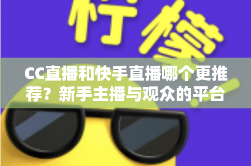 CC直播和快手直播哪个更推荐?新手主播与观众的平台选择全攻略 CC直播和快手直播哪个更推荐?新手主播与观众的平台选择全攻略