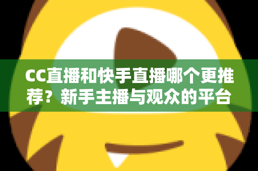 CC直播和快手直播哪个更推荐?新手主播与观众的平台选择全攻略 CC直播和快手直播哪个更推荐?新手主播与观众的平台选择全攻略