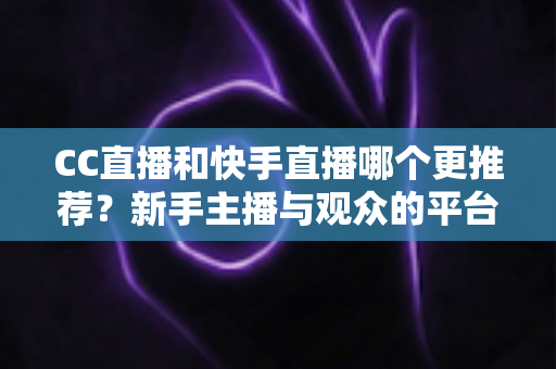 CC直播和快手直播哪个更推荐?新手主播与观众的平台选择全攻略 CC直播和快手直播哪个更推荐?新手主播与观众的平台选择全攻略