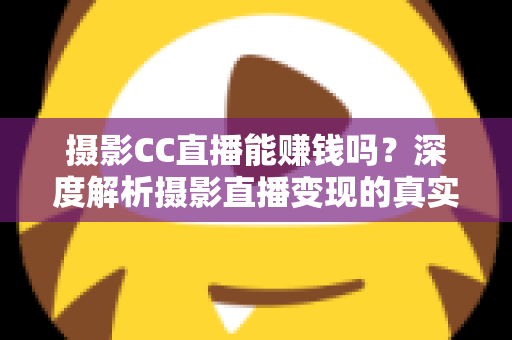 摄影CC直播能赚钱吗?深度解析摄影直播变现的真实收入与实操指南 摄影CC直播能赚钱吗?深度解析摄影直播变现的真实收入与实操指南