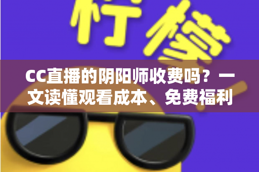 CC直播的阴阳师收费吗?一文读懂观看成本、免费福利与付费项目全解析 CC直播的阴阳师收费吗?一文读懂观看成本、免费福利与付费项目全解析