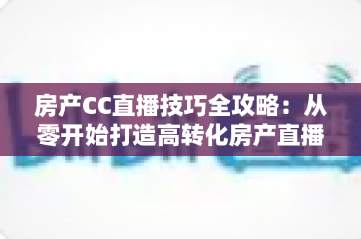 房产CC直播技巧全攻略:从零开始打造高转化房产直播间实战指南 房产CC直播技巧全攻略:从零开始打造高转化房产直播间实战指南