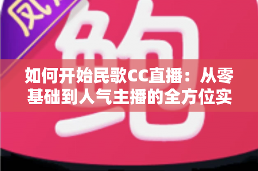 如何开始民歌CC直播:从零基础到人气主播的全方位实战指南 如何开始民歌CC直播:从零基础到人气主播的全方位实战指南