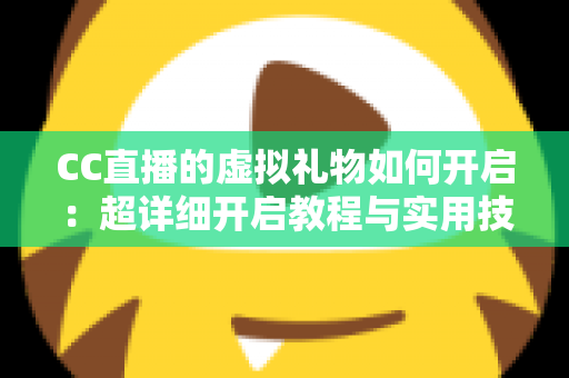 CC直播的虚拟礼物如何开启:超详细开启教程与实用技巧一站式全解析 CC直播的虚拟礼物如何开启:超详细开启教程与实用技巧一站式全解析
