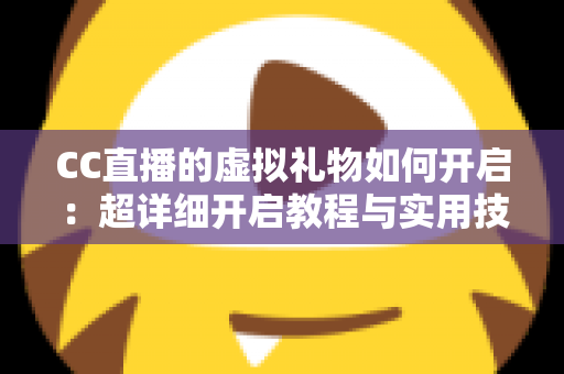 CC直播的虚拟礼物如何开启:超详细开启教程与实用技巧一站式全解析 CC直播的虚拟礼物如何开启:超详细开启教程与实用技巧一站式全解析
