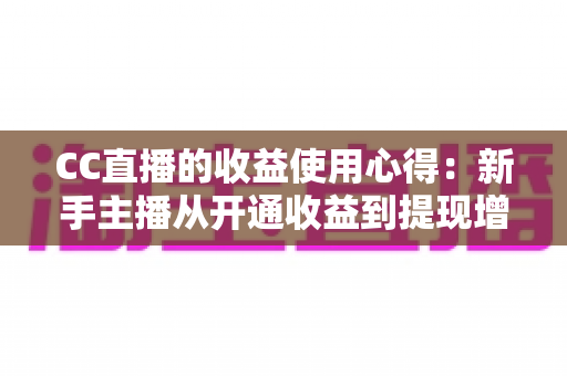 CC直播的收益使用心得：新手主播从开通收益到提现增收的完整实战指南