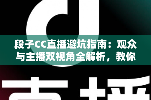 段子CC直播避坑指南:观众与主播双视角全解析,教你识破直播间套路 段子CC直播避坑指南:观众与主播双视角全解析,教你识破直播间套路