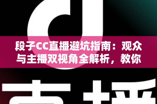 段子CC直播避坑指南：观众与主播双视角全解析，教你识破直播间套路