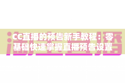 CC直播的预告新手教程:零基础快速掌握直播预告设置与涨粉引流技巧 CC直播的预告新手教程:零基础快速掌握直播预告设置与涨粉引流技巧