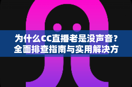 为什么CC直播老是没声音?全面排查指南与实用解决方案大全 为什么CC直播老是没声音?全面排查指南与实用解决方案大全
