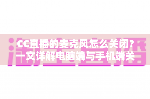 CC直播的麦克风怎么关闭?一文详解电脑端与手机端关闭麦克风的全部方法与隐私保护技巧 CC直播的麦克风怎么关闭?一文详解电脑端与手机端关闭麦克风的全部方法与隐私保护技巧